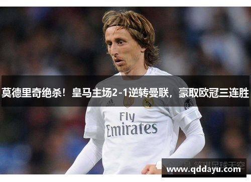莫德里奇绝杀！皇马主场2-1逆转曼联，豪取欧冠三连胜