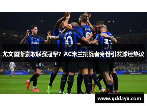 尤文图斯豪取联赛冠军？AC米兰挑战者身份引发球迷热议