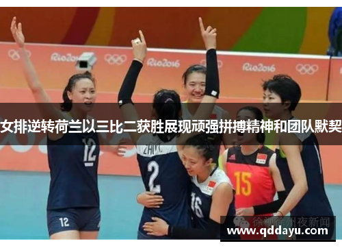女排逆转荷兰以三比二获胜展现顽强拼搏精神和团队默契