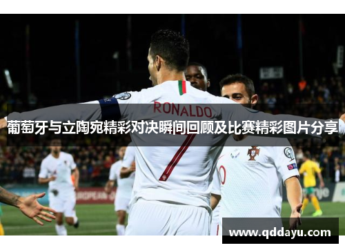 葡萄牙与立陶宛精彩对决瞬间回顾及比赛精彩图片分享