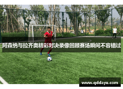 阿森纳与拉齐奥精彩对决录像回顾赛场瞬间不容错过